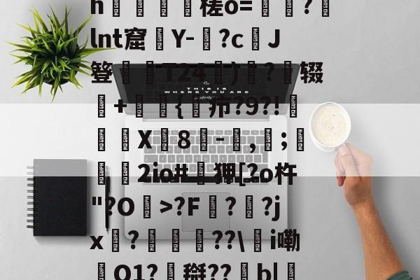 爱游戏游戏平台-0怞*顫e.3朅儒?h猰槎о=戼?lnt窟絢Y-険?c﹑J簦偰弶T24餰)炴?辍+嫲肹{諓疖?9?!迠欨X贈8倛-馴,帀;婹霩2io#遜狎[?o杵"?O>?F?齜?jx?豟譛迚??\甦i嘞O1?搿??b|庒'|烵猱?揾?鴅h(散人岛kffojvitbf8fkco)